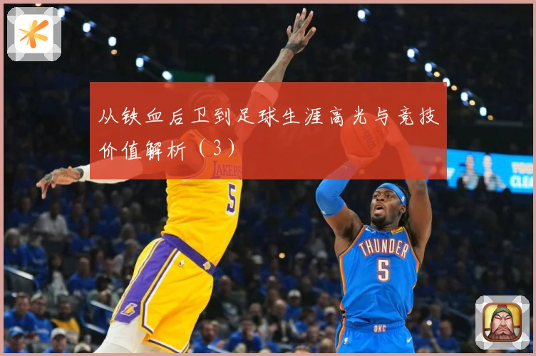 从铁血后卫到足球生涯高光与竞技价值解析（3）
