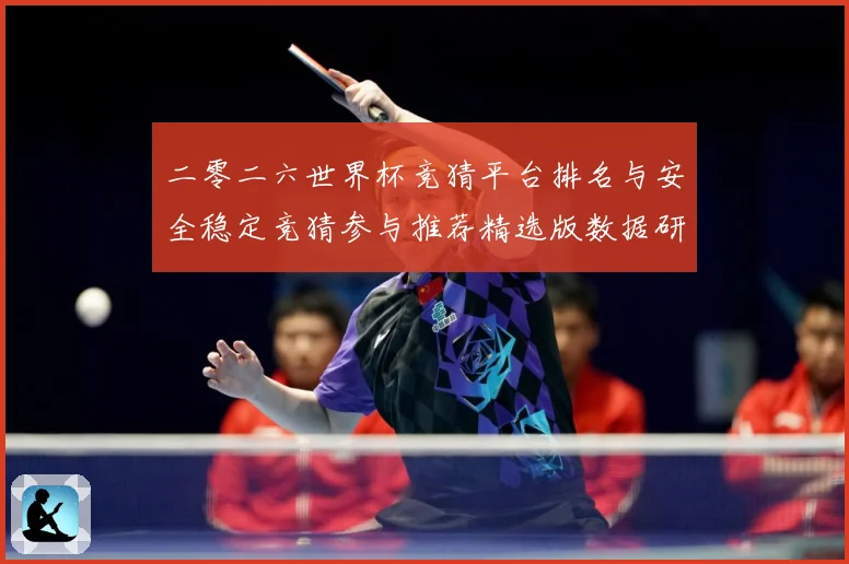 二零二六世界杯竞猜平台排名与安全稳定竞猜参与推荐精选版数据研判