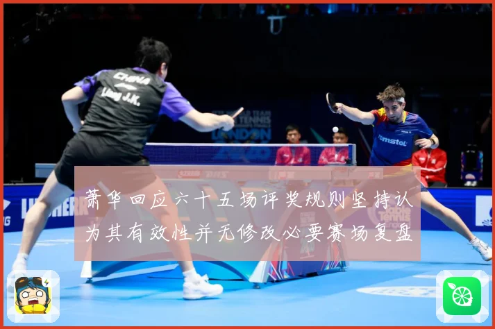 萧华回应六十五场评奖规则坚持认为其有效性并无修改必要赛场复盘