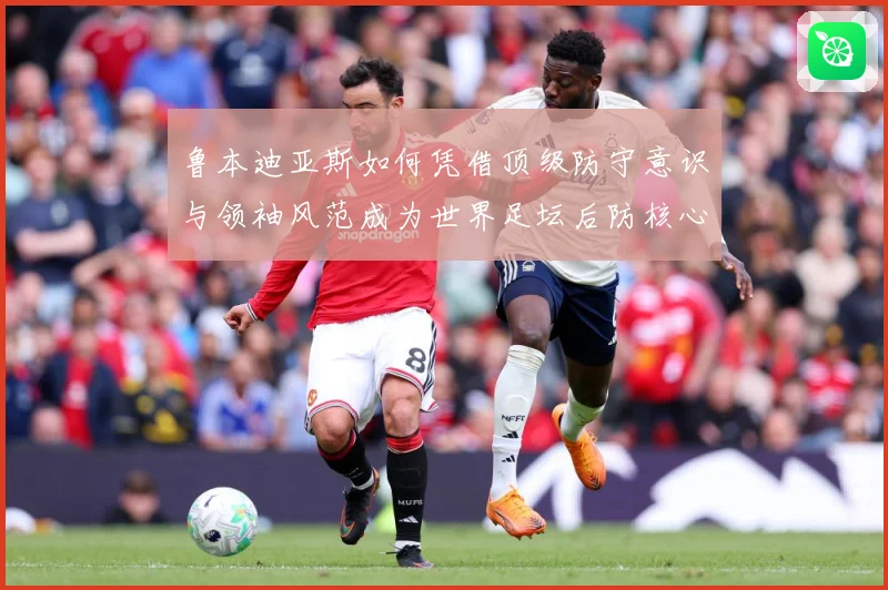 鲁本迪亚斯如何凭借顶级防守意识与领袖风范成为世界足坛后防核心人物