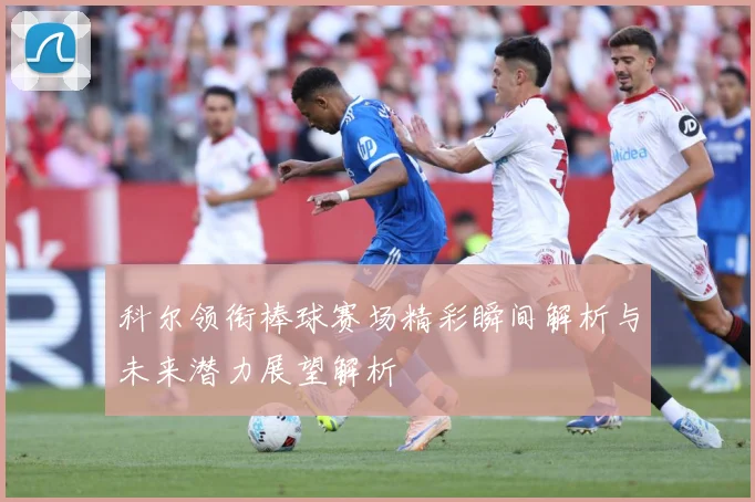科尔领衔棒球赛场精彩瞬间解析与未来潜力展望解析