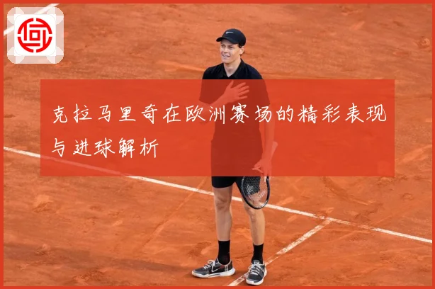 克拉马里奇在欧洲赛场的精彩表现与进球解析