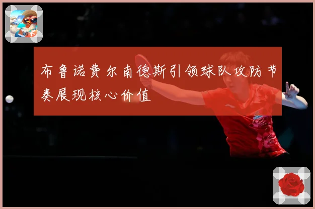 布鲁诺费尔南德斯引领球队攻防节奏展现核心价值