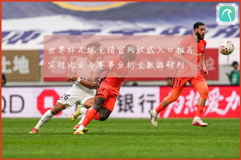 世界杯足球竞猜官网权威入口推荐实时比分与赛事分析全数据研判