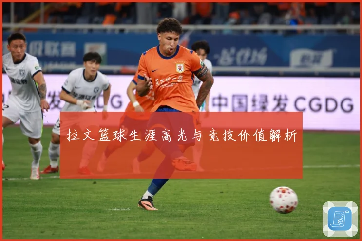 拉文篮球生涯高光与竞技价值解析