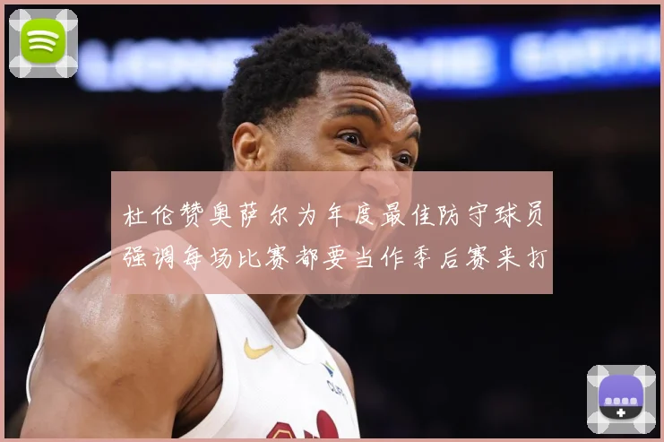杜伦赞奥萨尔为年度最佳防守球员强调每场比赛都要当作季后赛来打专题观察