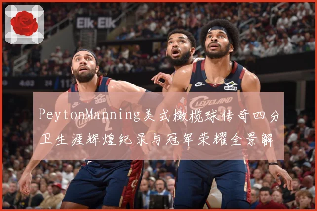 PeytonManning美式橄榄球传奇四分卫生涯辉煌纪录与冠军荣耀全景解析