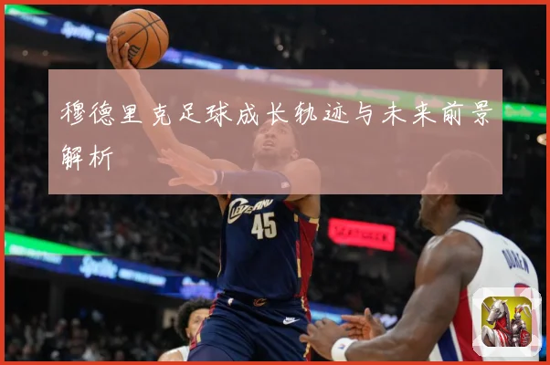 穆德里克足球成长轨迹与未来前景解析