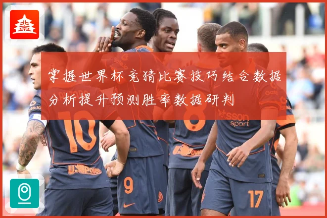 掌握世界杯竞猜比赛技巧结合数据分析提升预测胜率数据研判
