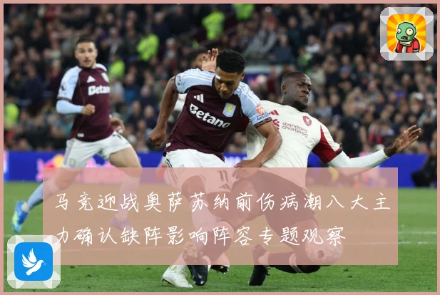 马竞迎战奥萨苏纳前伤病潮八大主力确认缺阵影响阵容专题观察