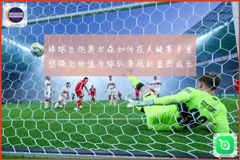 棒球巨炮奥尔森如何在关键赛季重塑强打价值与球队争冠新蓝图成长观察