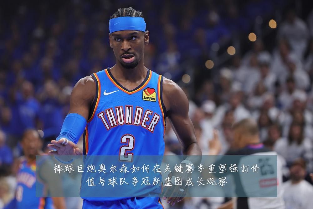 棒球巨炮奥尔森如何在关键赛季重塑强打价值与球队争冠新蓝图成长观察