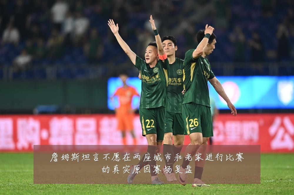詹姆斯坦言不愿在两座城市和老家进行比赛的真实原因赛场复盘