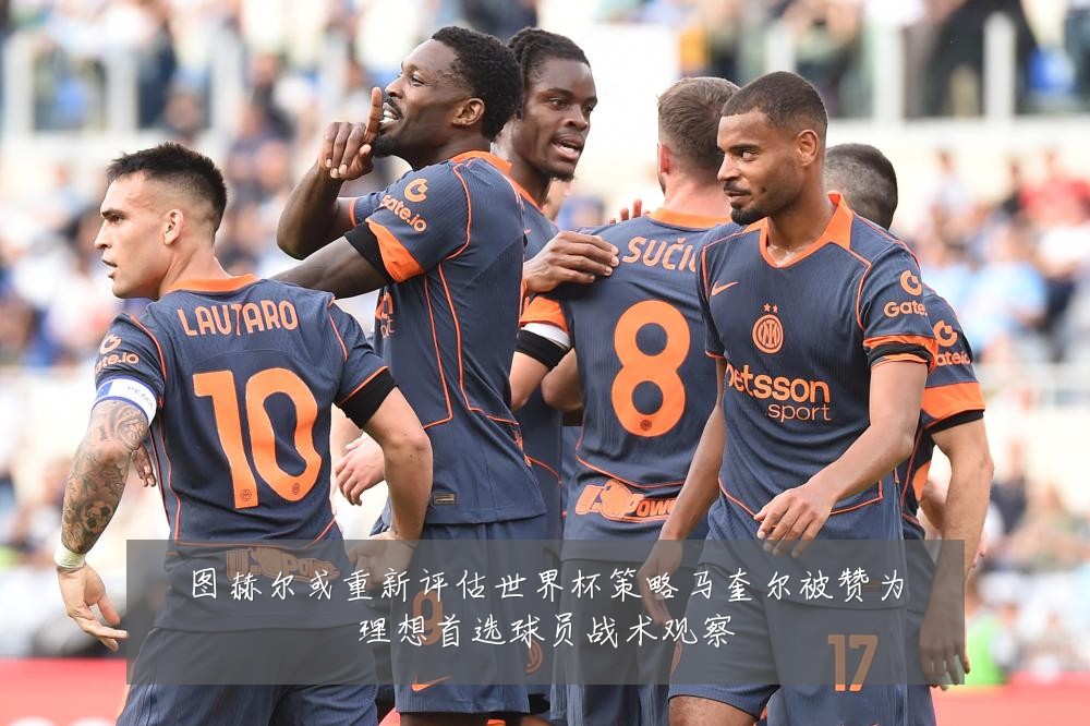 图赫尔或重新评估世界杯策略马奎尔被赞为理想首选球员战术观察