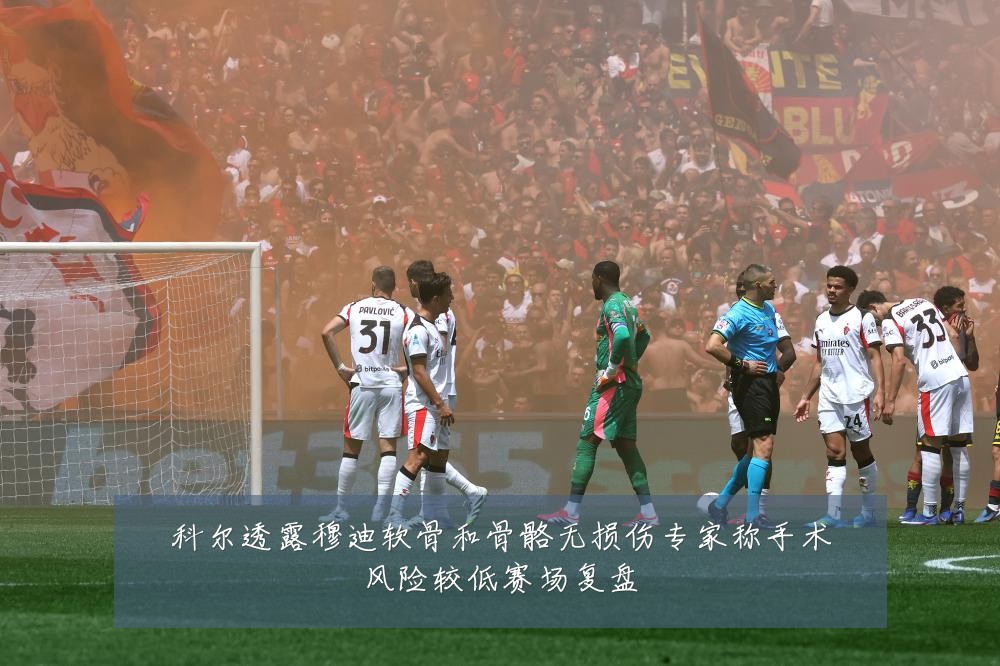 科尔透露穆迪软骨和骨骼无损伤专家称手术风险较低赛场复盘